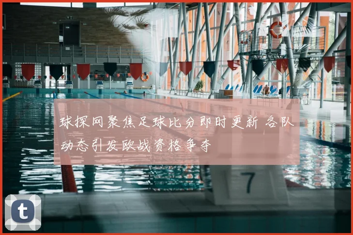 球探网聚焦足球比分即时更新 各队动态引发欧战资格争夺