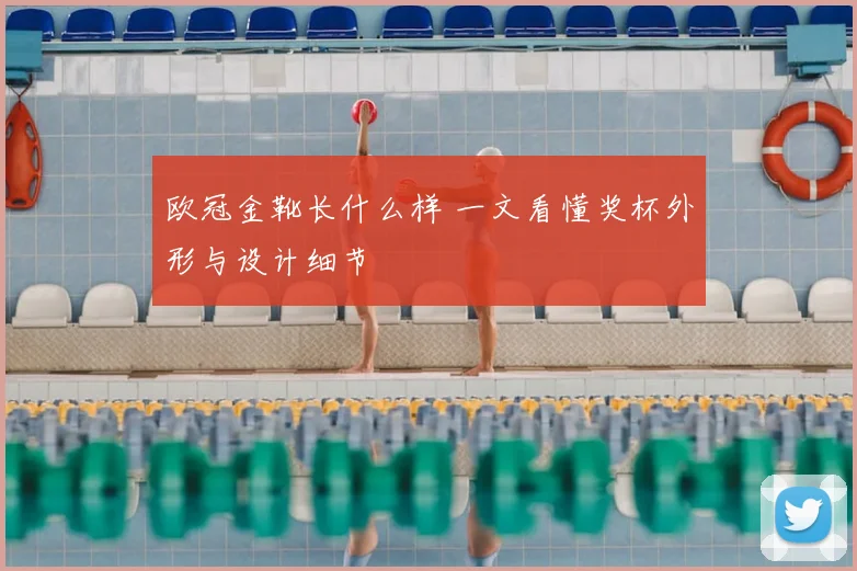 欧冠金靴长什么样 一文看懂奖杯外形与设计细节