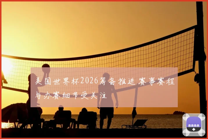 美国世界杯2026筹备推进 赛事赛程与办赛细节受关注