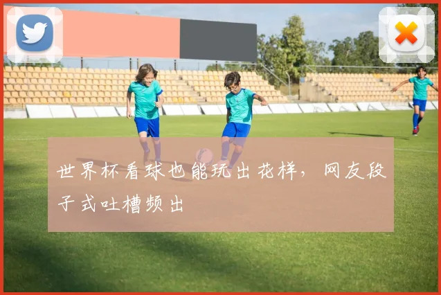 世界杯看球也能玩出花样，网友段子式吐槽频出