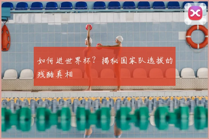 如何进世界杯？揭秘国家队选拔的残酷真相