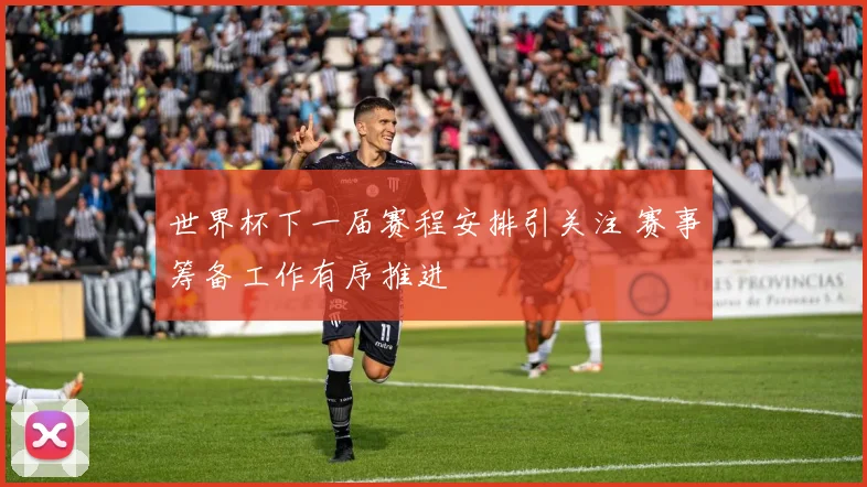 世界杯下一届赛程安排引关注 赛事筹备工作有序推进