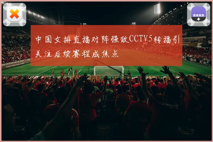 中国女排直播对阵强敌CCTV5转播引关注后续赛程成焦点