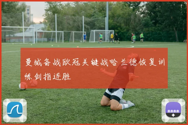 曼城备战欧冠关键战哈兰德恢复训练剑指连胜