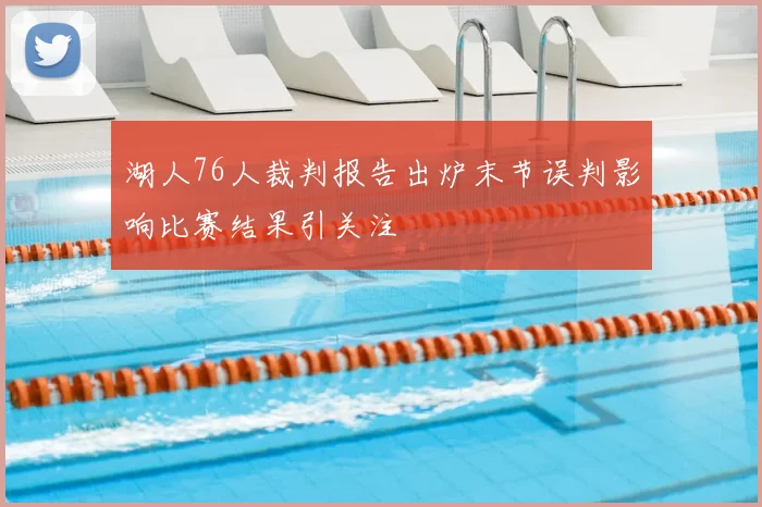 湖人76人裁判报告出炉末节误判影响比赛结果引关注