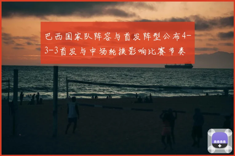 巴西国家队阵容与首发阵型公布4-3-3首发与中场轮换影响比赛节奏