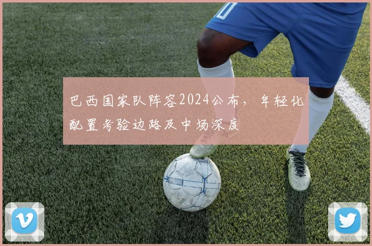 巴西国家队阵容2024公布，年轻化配置考验边路及中场深度