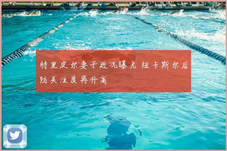 特里皮尔妻子近况曝光 纽卡斯尔后防关注度再升高