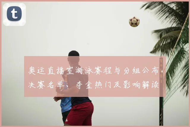 奥运直播室游泳赛程与分组公布，决赛名单、夺金热门及影响解读