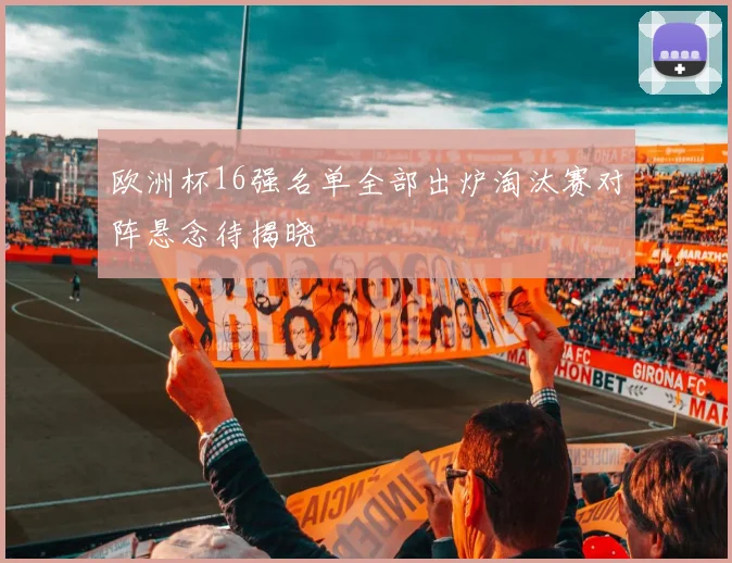 欧洲杯16强名单全部出炉淘汰赛对阵悬念待揭晓