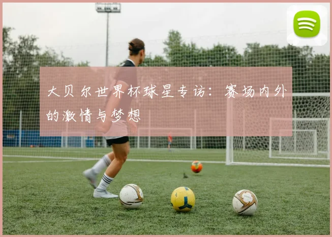 大贝尔世界杯球星专访:赛场内外的激情与梦想