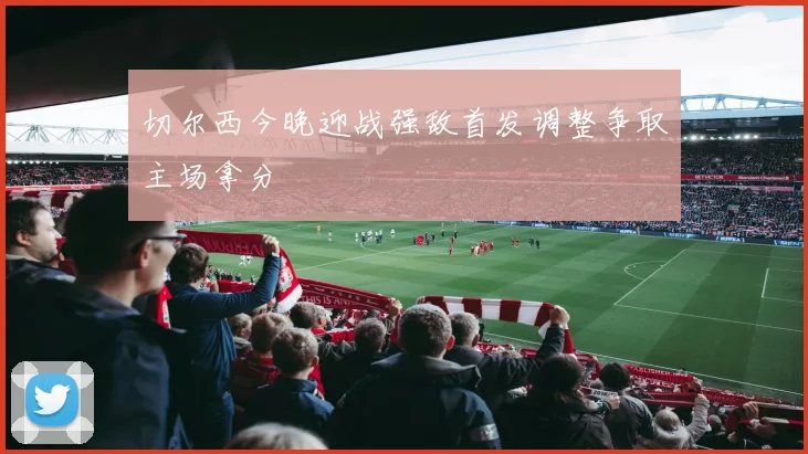 切尔西今晚迎战强敌首发调整争取主场拿分