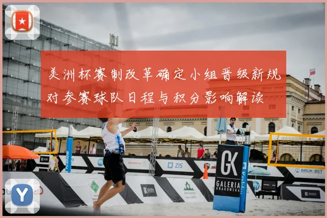 美洲杯赛制改革确定小组晋级新规对参赛球队日程与积分影响解读