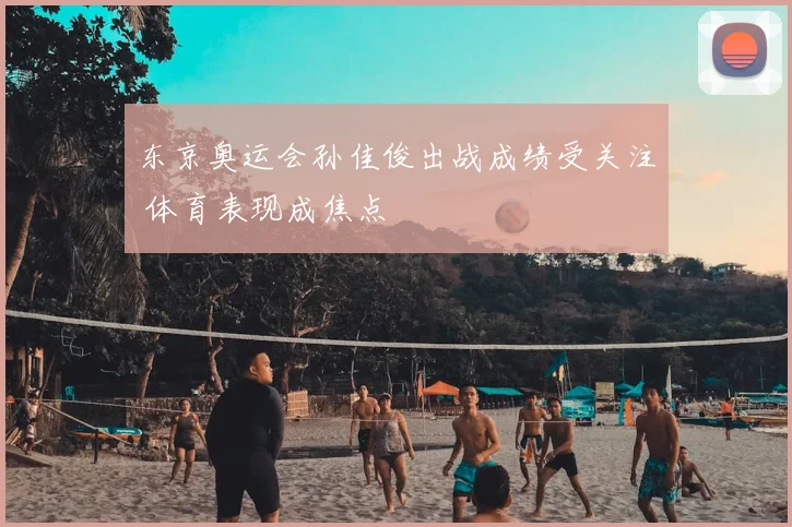 东京奥运会孙佳俊出战成绩受关注 体育表现成焦点