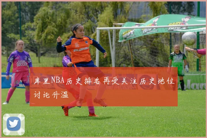 库里NBA历史排名再受关注历史地位讨论升温