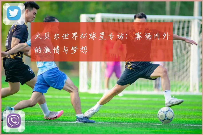 大贝尔世界杯球星专访:赛场内外的激情与梦想
