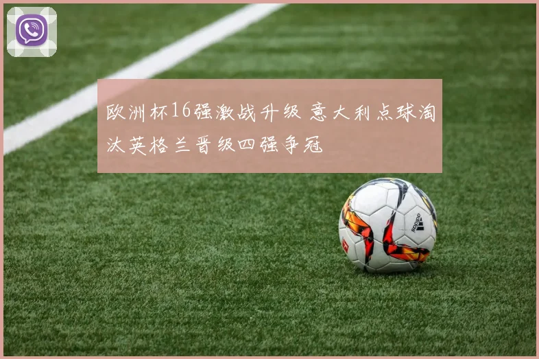 欧洲杯16强激战升级 意大利点球淘汰英格兰晋级四强争冠