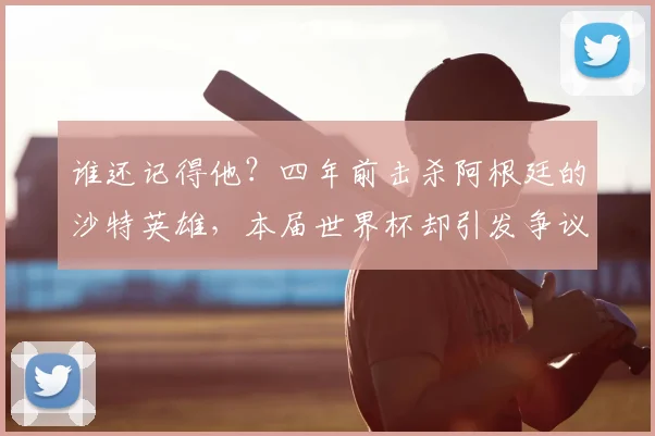 谁还记得他?四年前击杀阿根廷的沙特英雄,本届世界杯却引发争议