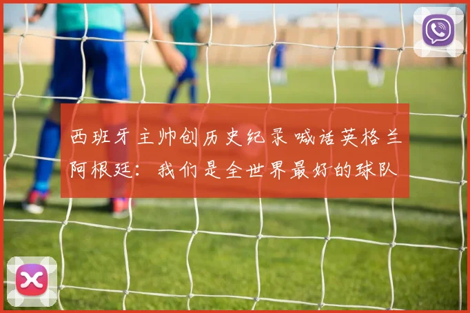 西班牙主帅创历史纪录 喊话英格兰阿根廷：我们是全世界最好的球队