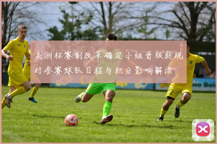 美洲杯赛制改革确定小组晋级新规对参赛球队日程与积分影响解读