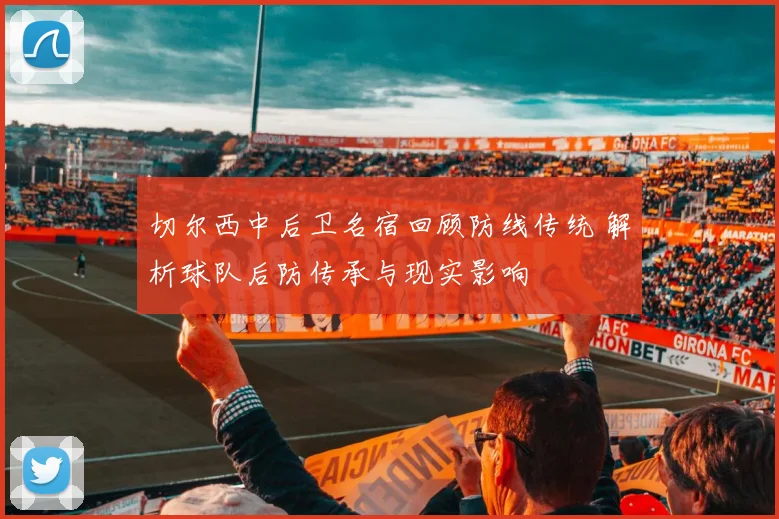 切尔西中后卫名宿回顾防线传统 解析球队后防传承与现实影响