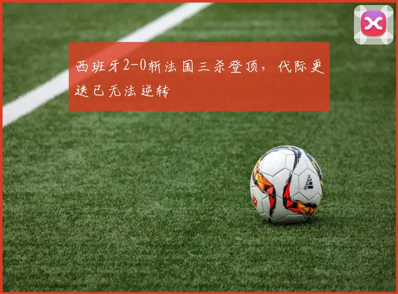 西班牙2-0斩法国三杀登顶，代际更迭已无法逆转