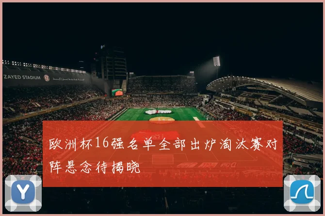 欧洲杯16强名单全部出炉淘汰赛对阵悬念待揭晓