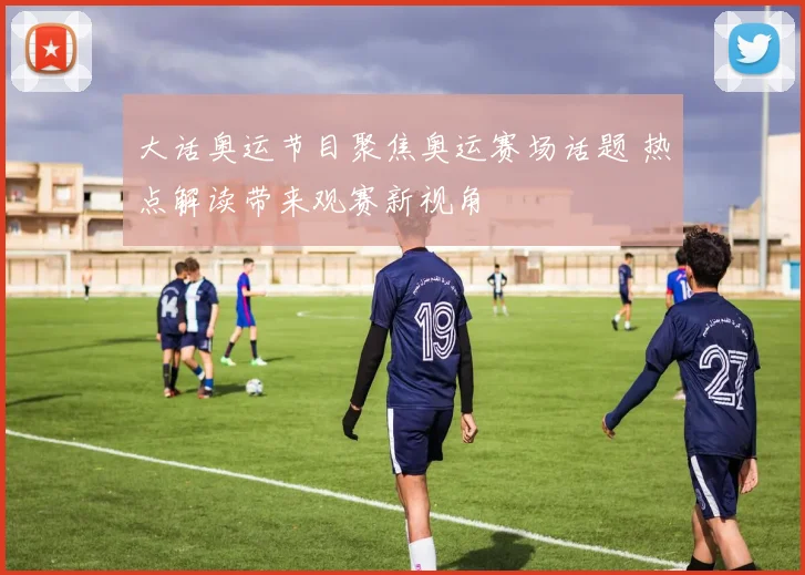 大话奥运节目聚焦奥运赛场话题 热点解读带来观赛新视角