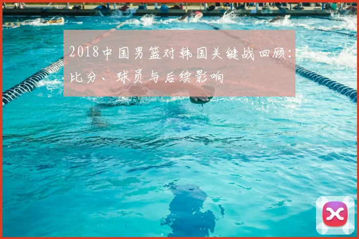 2018中国男篮对韩国关键战回顾：比分、球员与后续影响