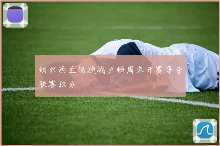 切尔西主场迎战卢顿周末开赛争夺联赛积分