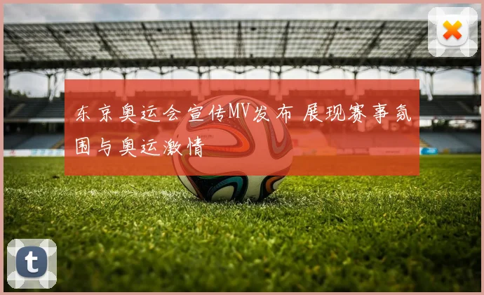 东京奥运会宣传MV发布 展现赛事氛围与奥运激情