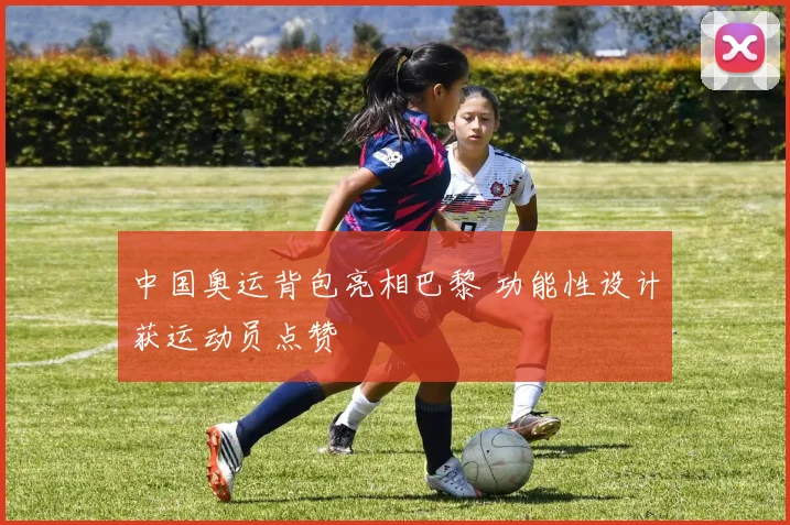 中国奥运背包亮相巴黎 功能性设计获运动员点赞