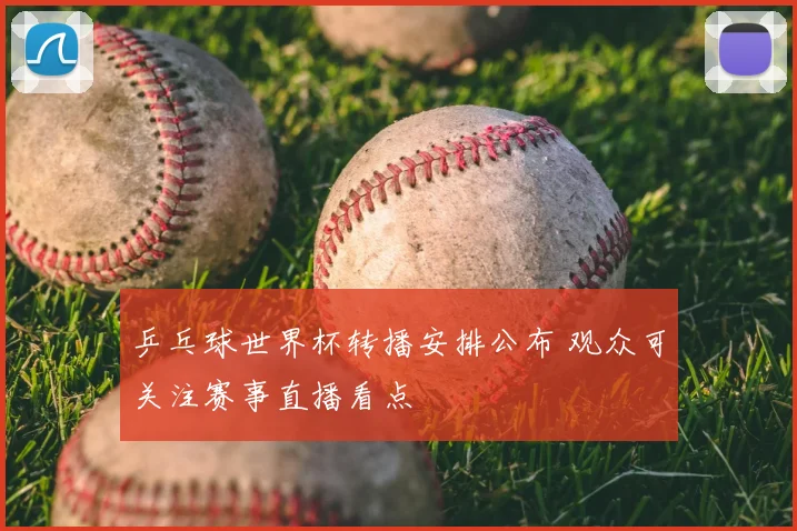 乒乓球世界杯转播安排公布 观众可关注赛事直播看点