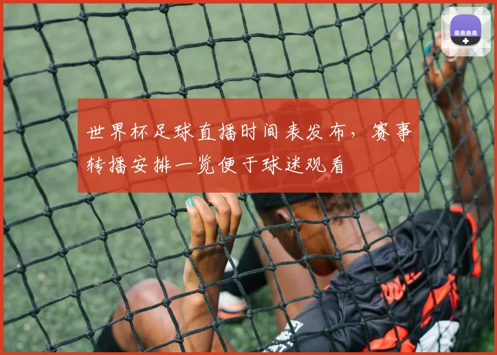 世界杯足球直播时间表发布，赛事转播安排一览便于球迷观看