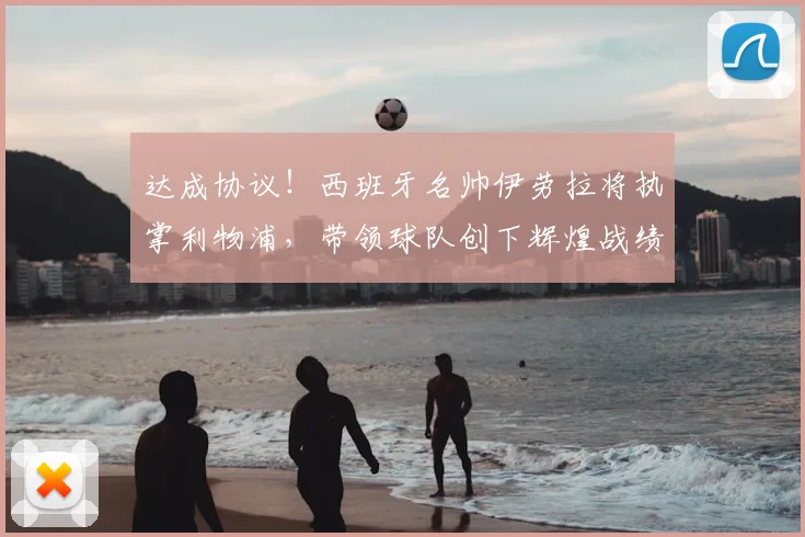 达成协议!西班牙名帅伊劳拉将执掌利物浦,带领球队创下辉煌战绩_罗马诺_主帅_伯恩茅斯