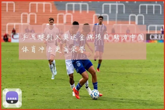 乒乓球列入奥运金牌项目 助力中国体育冲击更高荣誉