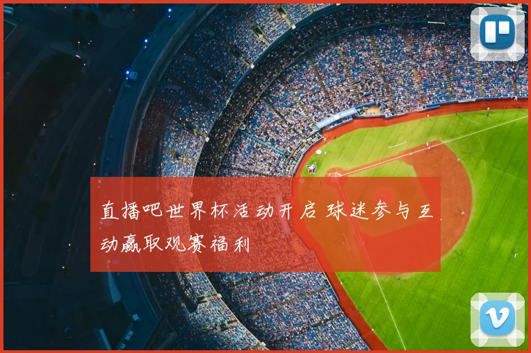 直播吧世界杯活动开启 球迷参与互动赢取观赛福利