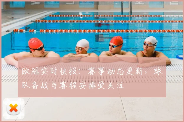 欧冠实时快报:赛事动态更新,球队备战与赛程安排受关注