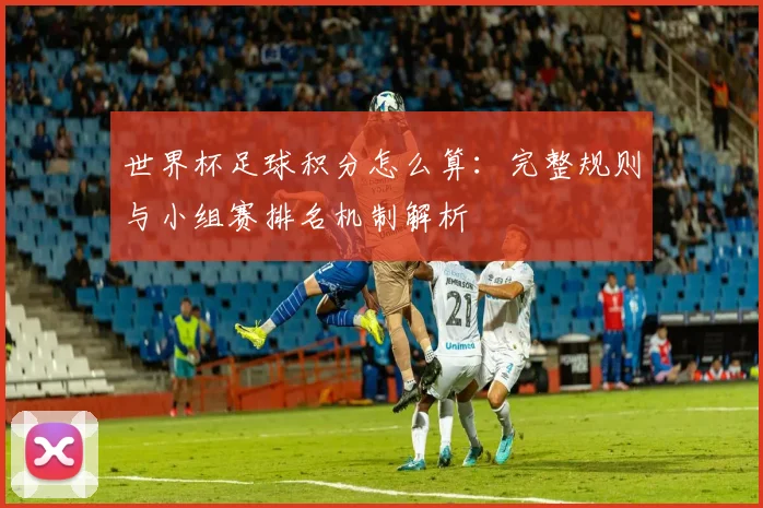 世界杯足球积分怎么算：完整规则与小组赛排名机制解析