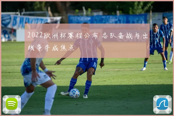 2022欧洲杯赛程公布 各队备战与出线争夺成焦点