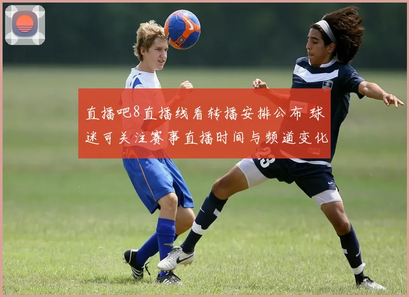 直播吧8直播线看转播安排公布 球迷可关注赛事直播时间与频道变化