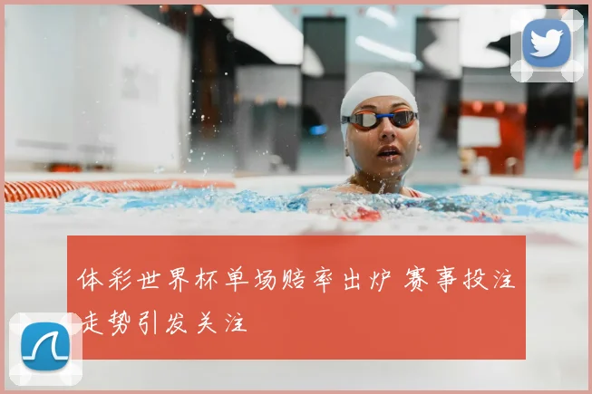 体彩世界杯单场赔率出炉 赛事投注走势引发关注