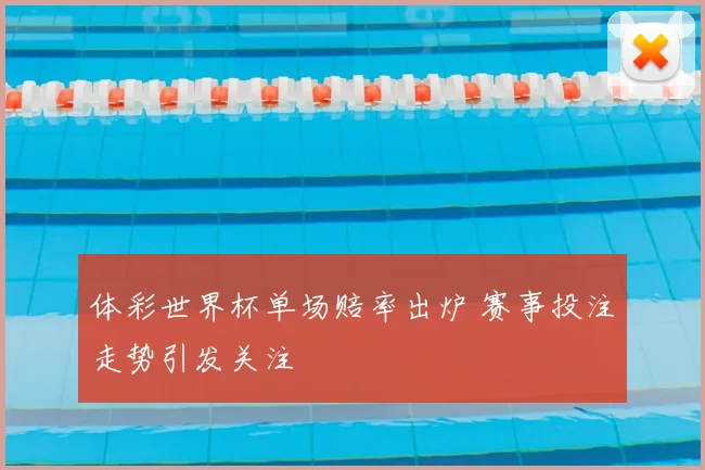 体彩世界杯单场赔率出炉 赛事投注走势引发关注