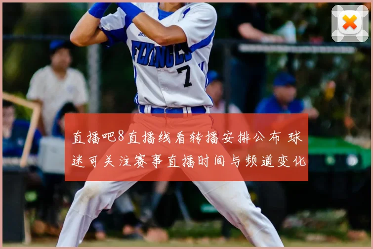 直播吧8直播线看转播安排公布 球迷可关注赛事直播时间与频道变化
