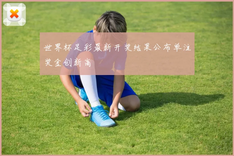 世界杯足彩最新开奖结果公布单注奖金创新高