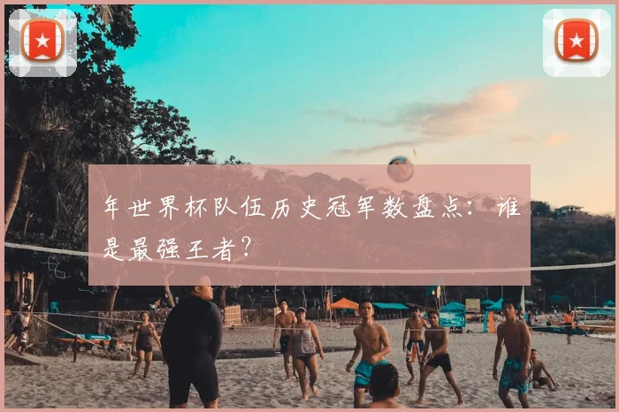 年世界杯队伍历史冠军数盘点:谁是最强王者?