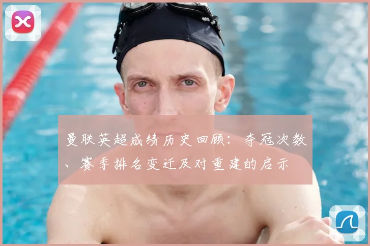 曼联英超成绩历史回顾：夺冠次数、赛季排名变迁及对重建的启示