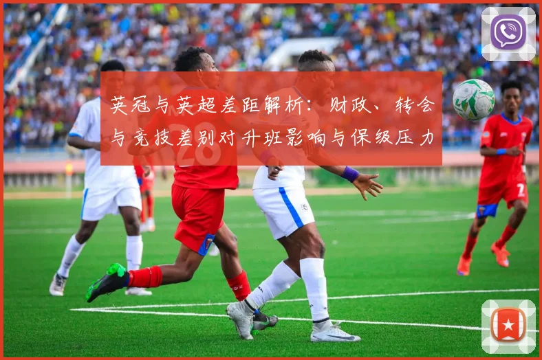 英冠与英超差距解析：财政、转会与竞技差别对升班影响与保级压力