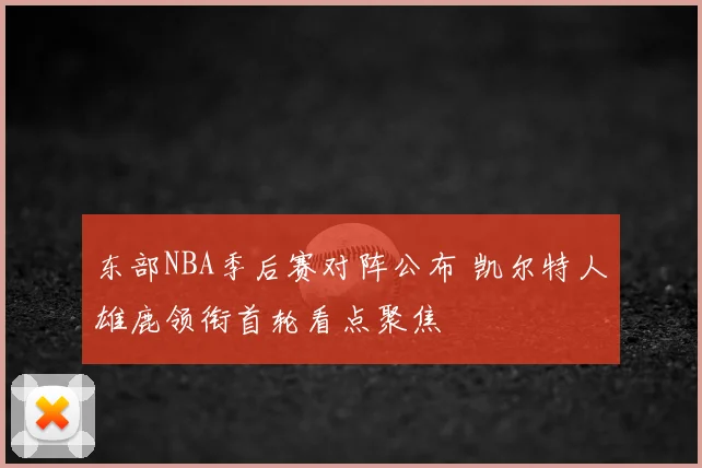 东部NBA季后赛对阵公布 凯尔特人雄鹿领衔首轮看点聚焦