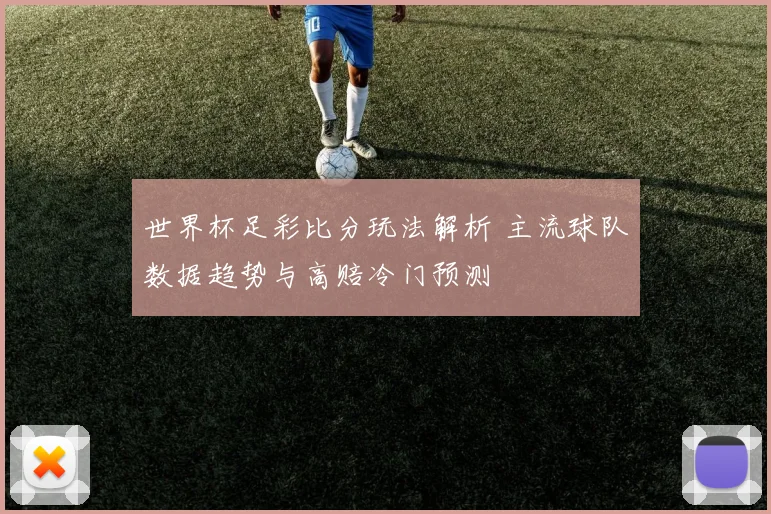 世界杯足彩比分玩法解析 主流球队数据趋势与高赔冷门预测